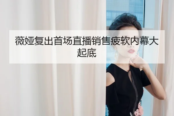 薇娅复出首场直播销售疲软内幕大起底